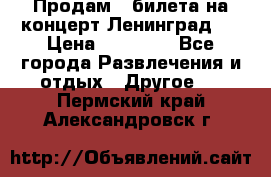 Продам 2 билета на концерт“Ленинград “ › Цена ­ 10 000 - Все города Развлечения и отдых » Другое   . Пермский край,Александровск г.